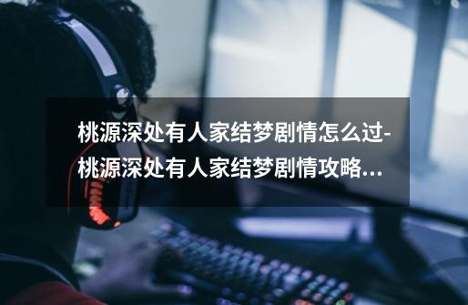 桃源深处有人家结梦剧情怎么过-桃源深处有人家结梦剧情攻略流程-第1张-游戏信息-龙启网