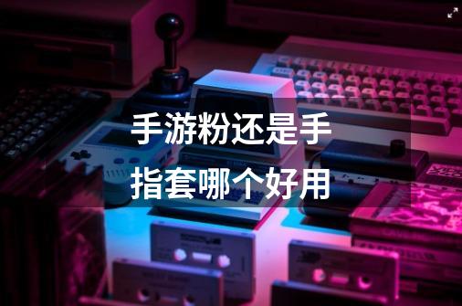 手游粉还是手指套哪个好用-第1张-游戏信息-龙启网