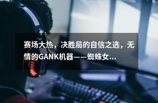 赛场大热,决胜局的自信之选,无情的GANK机器——蜘蛛女皇伊莉丝打野教学攻略-第1张-游戏信息-龙启网