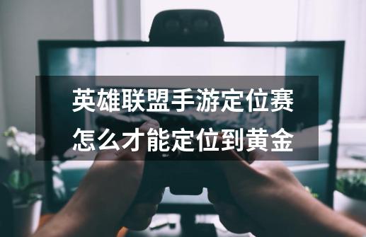 英雄联盟手游定位赛怎么才能定位到黄金-第1张-游戏信息-龙启网