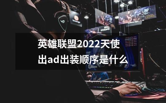 英雄联盟2022天使出ad出装顺序是什么-第1张-游戏信息-龙启网