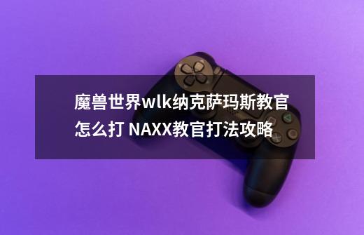 魔兽世界wlk纳克萨玛斯教官怎么打 NAXX教官打法攻略-第1张-游戏信息-龙启网