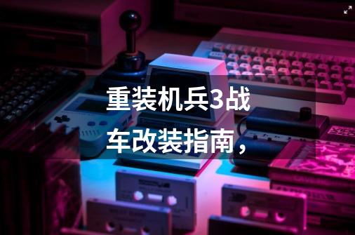 重装机兵3战车改装指南,-第1张-游戏信息-龙启网