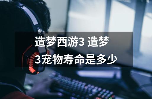 造梦西游3 造梦3宠物寿命是多少-第1张-游戏信息-龙启网