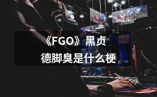 《FGO》黑贞德脚臭是什么梗-第1张-游戏信息-龙启网