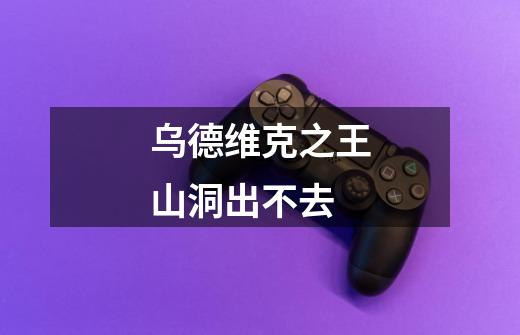乌德维克之王山洞出不去-第1张-游戏信息-龙启网