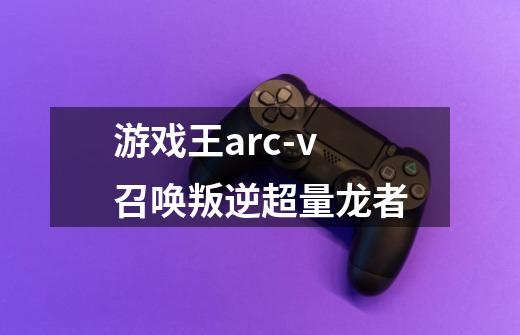 游戏王arc-v召唤叛逆超量龙者-第1张-游戏信息-龙启网