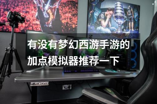 有没有梦幻西游手游的加点模拟器推荐一下-第1张-游戏信息-龙启网