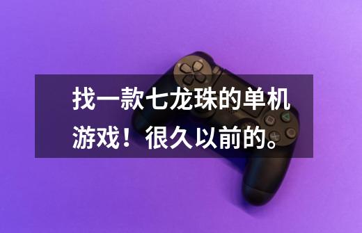 找一款七龙珠的单机游戏！很久以前的。-第1张-游戏信息-龙启网