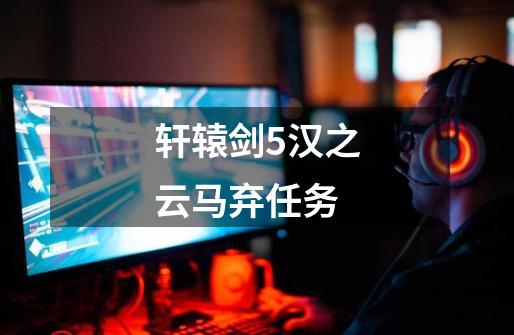 轩辕剑5汉之云马弃任务-第1张-游戏信息-龙启网