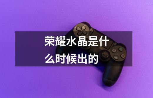 荣耀水晶是什么时候出的-第1张-游戏信息-龙启网