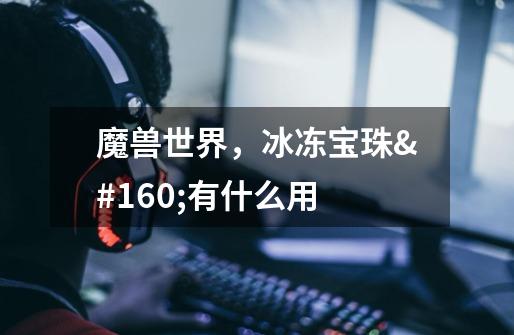 魔兽世界,冰冻宝珠 有什么用-第1张-游戏信息-龙启网