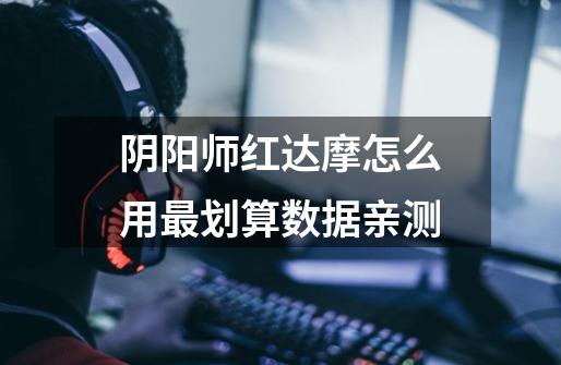 阴阳师红达摩怎么用最划算数据亲测-第1张-游戏信息-龙启网