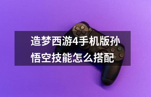 造梦西游4手机版孙悟空技能怎么搭配-第1张-游戏信息-龙启网
