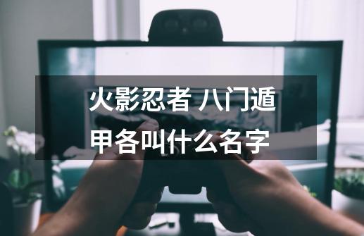 火影忍者 八门遁甲各叫什么名字-第1张-游戏信息-龙启网