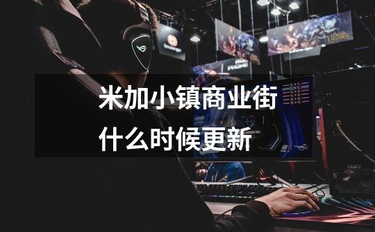 米加小镇商业街什么时候更新-第1张-游戏信息-龙启网