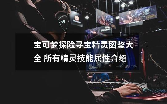 宝可梦探险寻宝精灵图鉴大全 所有精灵技能属性介绍-第1张-游戏信息-龙启网