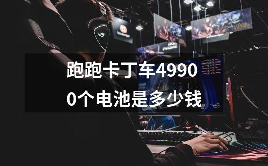 跑跑卡丁车49900个电池是多少钱-第1张-游戏信息-龙启网
