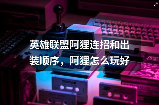 英雄联盟阿狸连招和出装顺序,阿狸怎么玩好-第1张-游戏信息-龙启网