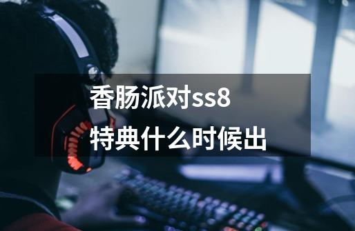 香肠派对ss8特典什么时候出-第1张-游戏信息-龙启网