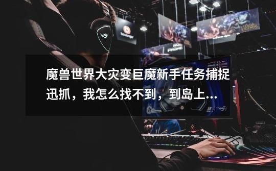 魔兽世界大灾变巨魔新手任务捕捉迅抓,我怎么找不到,到岛上都转悠老半天了,知道的说下,怎么找-第1张-游戏信息-龙启网