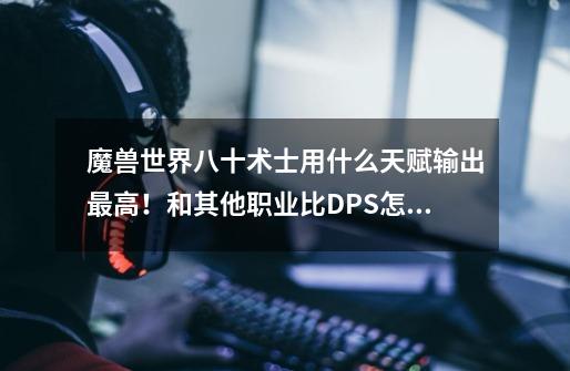 魔兽世界八十术士用什么天赋输出最高！和其他职业比DPS怎么样！-第1张-游戏信息-龙启网