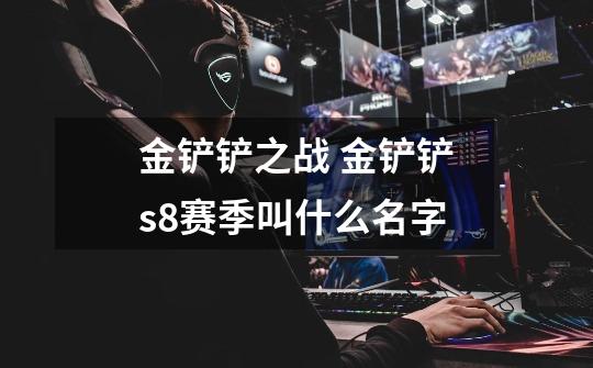 金铲铲之战 金铲铲s8赛季叫什么名字-第1张-游戏信息-龙启网