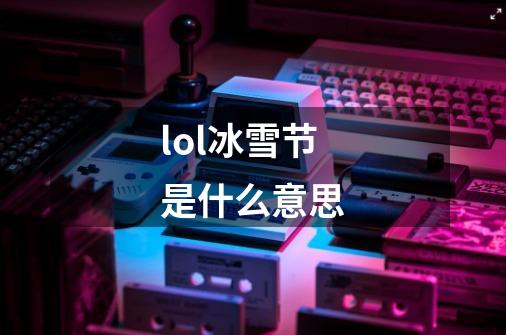 lol冰雪节是什么意思-第1张-游戏信息-龙启网