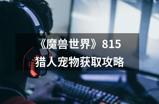 《魔兽世界》8.15猎人宠物获取攻略-第1张-游戏信息-龙启网