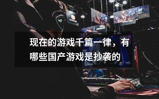 现在的游戏千篇一律，有哪些国产游戏是抄袭的-第1张-游戏信息-龙启网