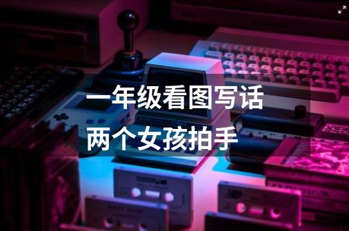 一年级看图写话两个女孩拍手-第1张-游戏信息-龙启网