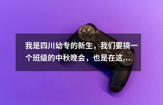 我是四川幼专的新生,我们要搞一个班级的中秋晚会,也是在这个学校的第一个中秋节,词随和一点,不要太...-第1张-游戏信息-龙启网