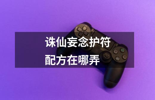 诛仙妄念护符配方在哪弄-第1张-游戏信息-龙启网