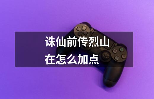 诛仙前传烈山在怎么加点-第1张-游戏信息-龙启网