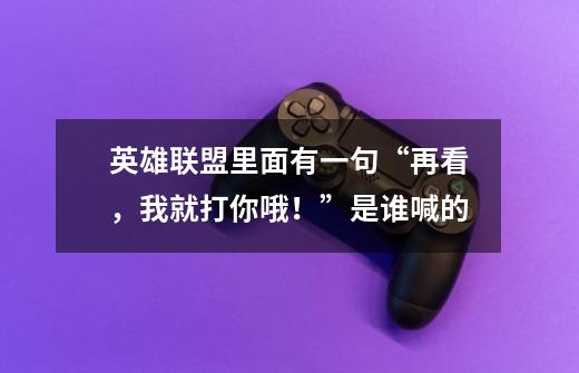 英雄联盟里面有一句“再看,我就打你哦!”是谁喊的-第1张-游戏信息-龙启网