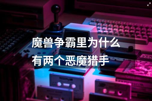 魔兽争霸里为什么有两个恶魔猎手-第1张-游戏信息-龙启网