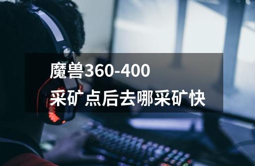 魔兽360-400采矿点后去哪采矿快-第1张-游戏信息-龙启网