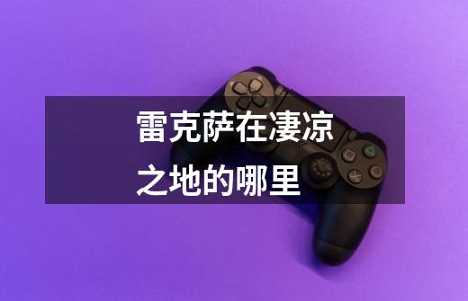 雷克萨在凄凉之地的哪里-第1张-游戏信息-龙启网