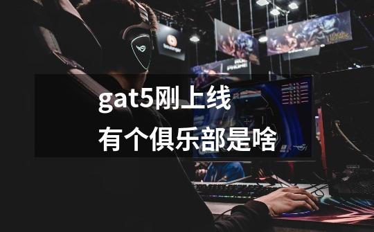 gat5刚上线有个俱乐部是啥-第1张-游戏信息-龙启网