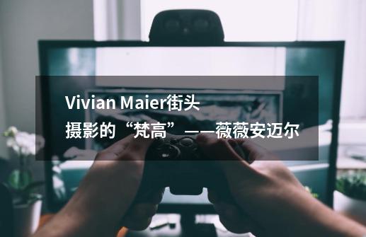 Vivian Maier街头摄影的“梵高”——薇薇安迈尔-第1张-游戏信息-龙启网