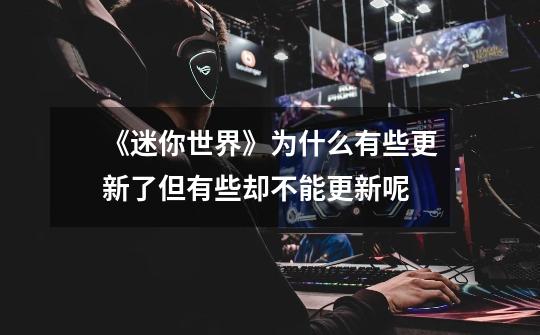 《迷你世界》为什么有些更新了但有些却不能更新呢-第1张-游戏信息-龙启网
