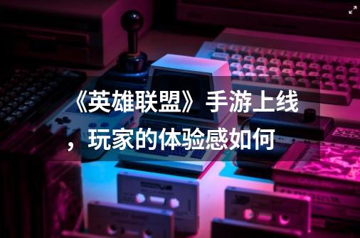 《英雄联盟》手游上线,玩家的体验感如何-第1张-游戏信息-龙启网