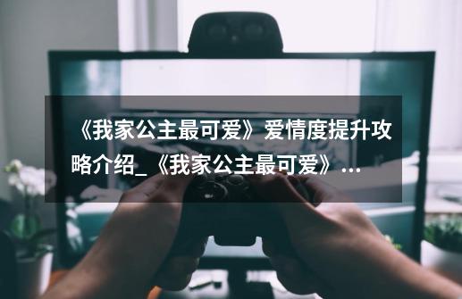 《我家公主最可爱》爱情度提升攻略介绍_《我家公主最可爱》爱情度提升攻略是什么-第1张-游戏信息-龙启网