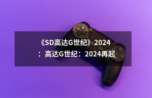 《SD高达G世纪》2024:高达G世纪:2024再起-第1张-游戏信息-龙启网