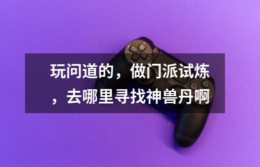 玩问道的，做门派试炼，去哪里寻找神兽丹啊-第1张-游戏信息-龙启网