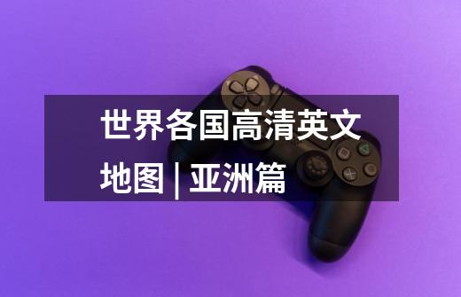 世界各国高清英文地图 | 亚洲篇-第1张-游戏信息-龙启网