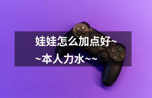 娃娃怎么加点好~~本人力水~~-第1张-游戏信息-龙启网
