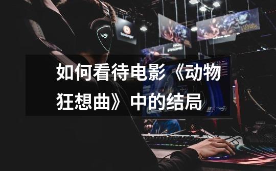 如何看待电影《动物狂想曲》中的结局-第1张-游戏信息-龙启网