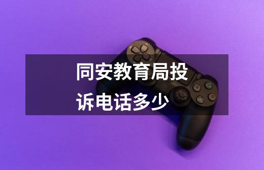 同安教育局投诉电话多少-第1张-游戏信息-龙启网