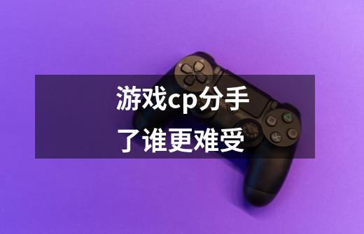 游戏cp分手了谁更难受-第1张-游戏信息-龙启网